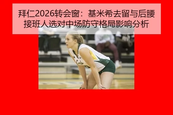 拜仁2026转会窗：基米希去留与后腰接班人选对中场防守格局影响分析
