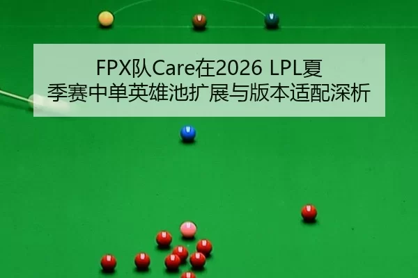 FPX队Care在2026 LPL夏季赛中单英雄池扩展与版本适配深析